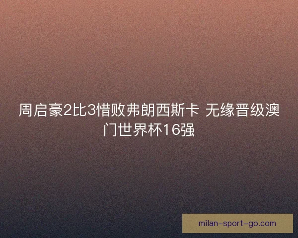 周启豪2比3惜败弗朗西斯卡 无缘晋级澳门世界杯16强