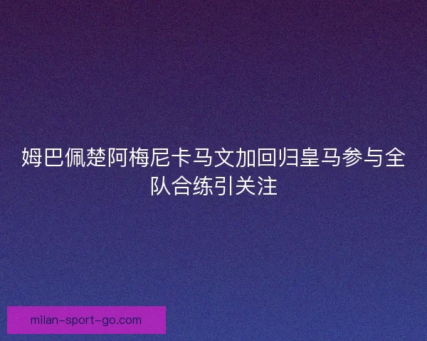 姆巴佩楚阿梅尼卡马文加回归皇马参与全队合练引关注