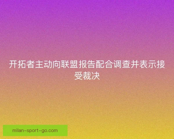 开拓者主动向联盟报告配合调查并表示接受裁决