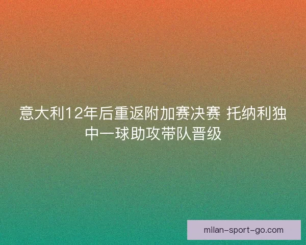 意大利12年后重返附加赛决赛 托纳利独中一球助攻带队晋级