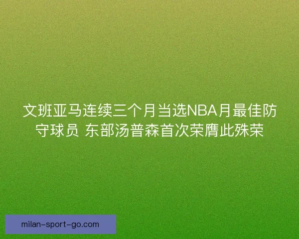 文班亚马连续三个月当选NBA月最佳防守球员 东部汤普森首次荣膺此殊荣