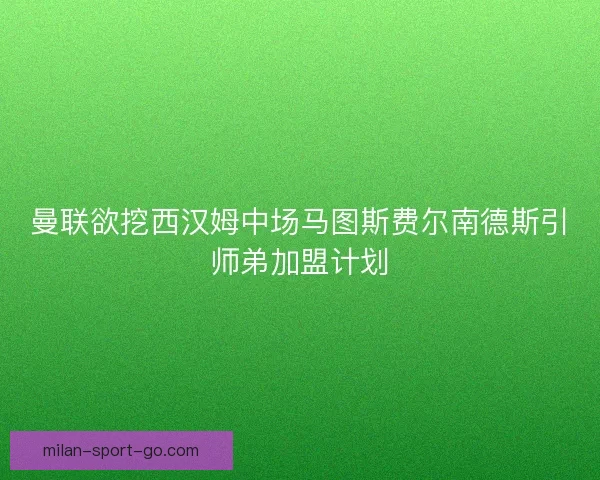曼联欲挖西汉姆中场马图斯费尔南德斯引师弟加盟计划