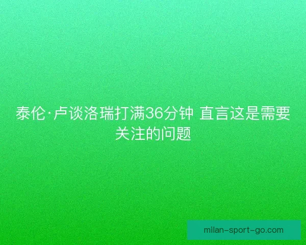 泰伦·卢谈洛瑞打满36分钟 直言这是需要关注的问题