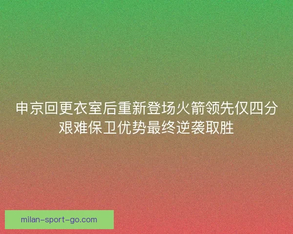 申京回更衣室后重新登场火箭领先仅四分艰难保卫优势最终逆袭取胜