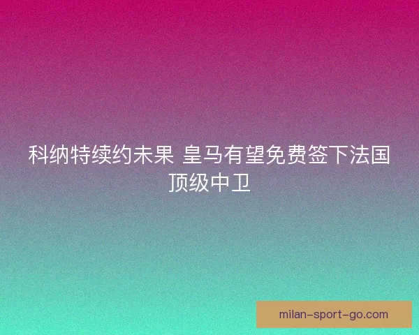科纳特续约未果 皇马有望免费签下法国顶级中卫