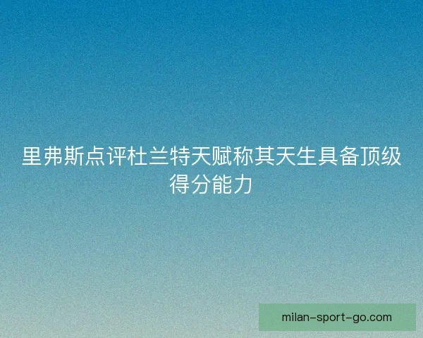里弗斯点评杜兰特天赋称其天生具备顶级得分能力