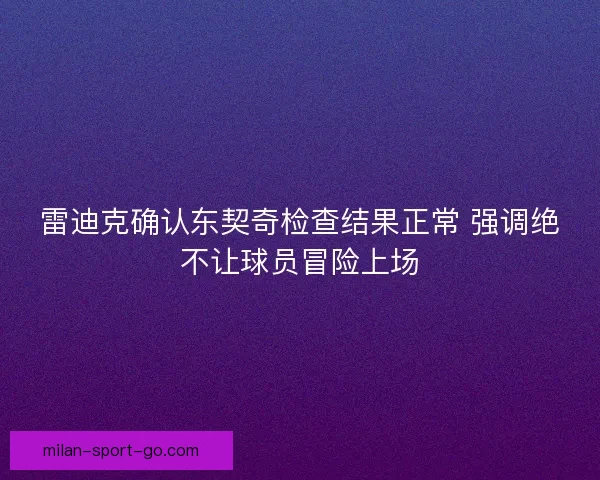 雷迪克确认东契奇检查结果正常 强调绝不让球员冒险上场