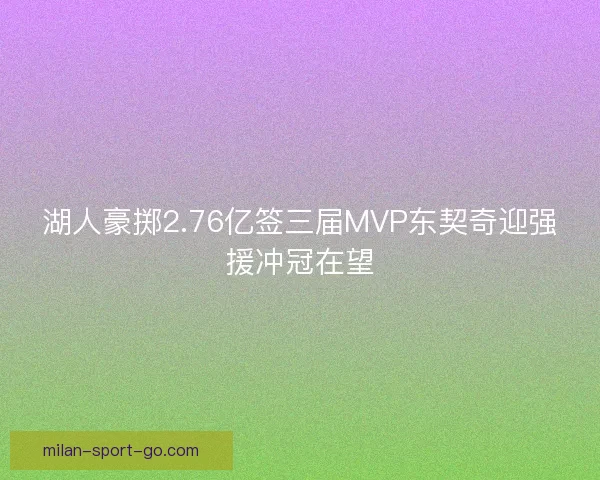 湖人豪掷2.76亿签三届MVP东契奇迎强援冲冠在望