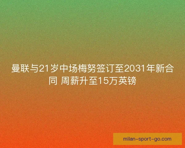 曼联与21岁中场梅努签订至2031年新合同 周薪升至15万英镑