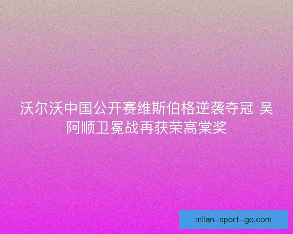 沃尔沃中国公开赛维斯伯格逆袭夺冠 吴阿顺卫冕战再获荣高棠奖