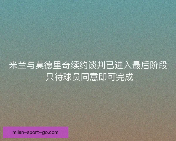 米兰与莫德里奇续约谈判已进入最后阶段 只待球员同意即可完成