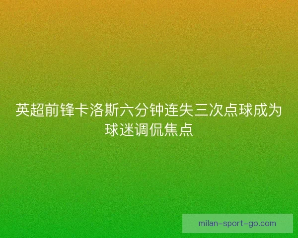 英超前锋卡洛斯六分钟连失三次点球成为球迷调侃焦点
