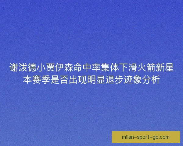 谢泼德小贾伊森命中率集体下滑火箭新星本赛季是否出现明显退步迹象分析