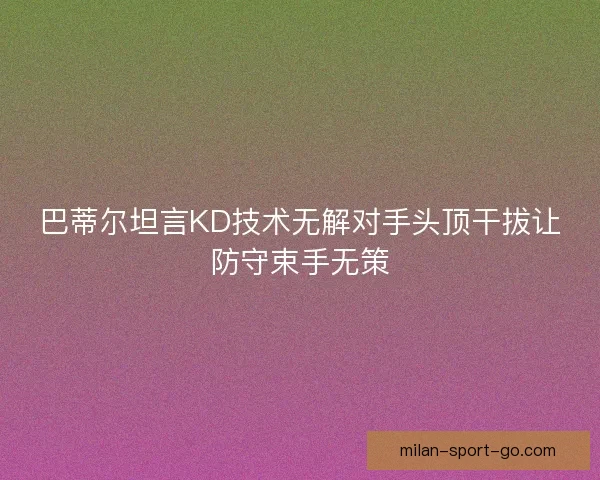 巴蒂尔坦言KD技术无解对手头顶干拔让防守束手无策