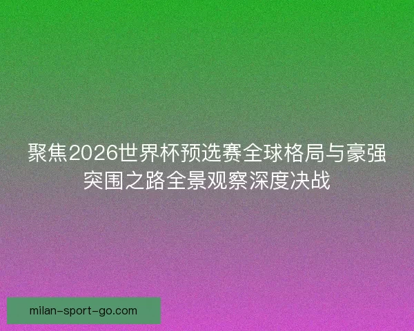 聚焦2026世界杯预选赛全球格局与豪强突围之路全景观察深度决战