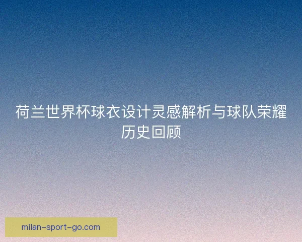 荷兰世界杯球衣设计灵感解析与球队荣耀历史回顾