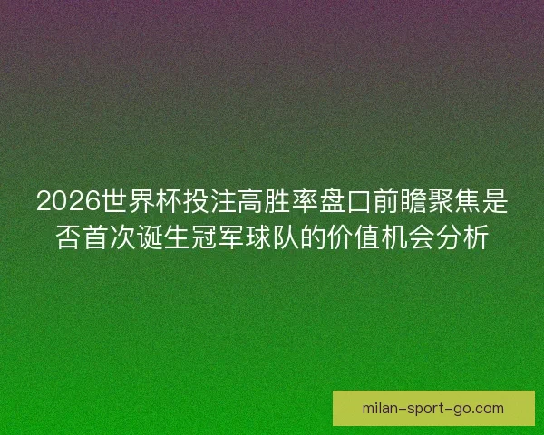 2026世界杯投注高胜率盘口前瞻聚焦是否首次诞生冠军球队的价值机会分析