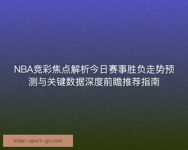 NBA竞彩焦点解析今日赛事胜负走势预测与关键数据深度前瞻推荐指南