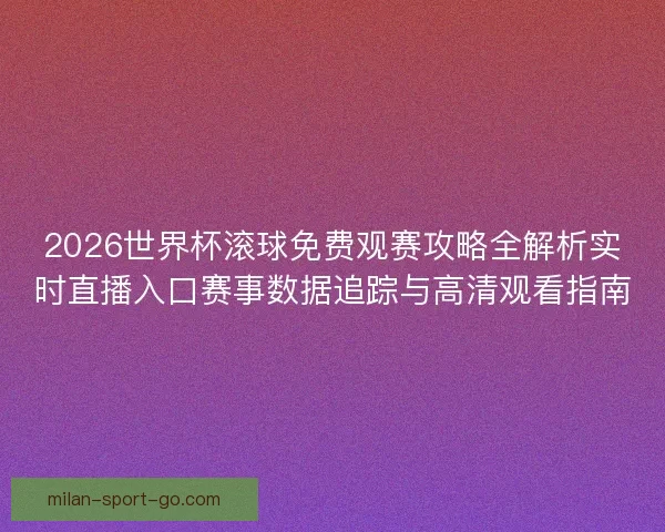 2026世界杯滚球免费观赛攻略全解析实时直播入口赛事数据追踪与高清观看指南 2026世界杯滚球免费观赛攻略全解析实时直播入口赛事数据追踪与高清观看指南