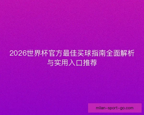 2026世界杯官方最佳买球指南全面解析与实用入口推荐 2026世界杯官方最佳买球指南全面解析与实用入口推荐