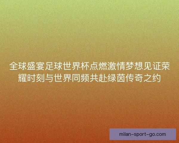 全球盛宴足球世界杯点燃激情梦想见证荣耀时刻与世界同频共赴绿茵传奇之约 全球盛宴足球世界杯点燃激情梦想见证荣耀时刻与世界同频共赴绿茵传奇之约