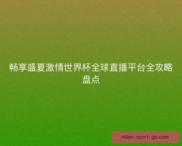 畅享盛夏激情世界杯全球直播平台全攻略盘点 畅享盛夏激情世界杯全球直播平台全攻略盘点