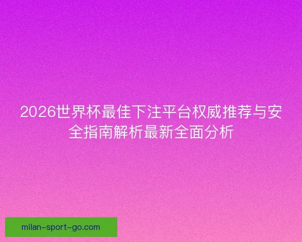 2026世界杯最佳下注平台权威推荐与安全指南解析最新全面分析