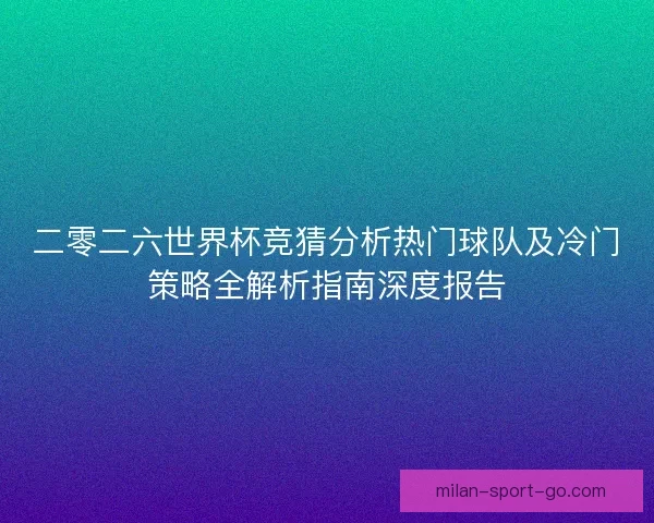 二零二六世界杯竞猜分析热门球队及冷门策略全解析指南深度报告 二零二六世界杯竞猜分析热门球队及冷门策略全解析指南深度报告