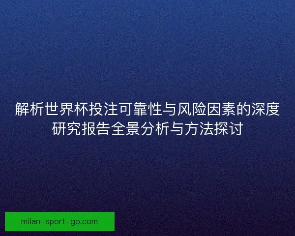 解析世界杯投注可靠性与风险因素的深度研究报告全景分析与方法探讨 解析世界杯投注可靠性与风险因素的深度研究报告全景分析与方法探讨