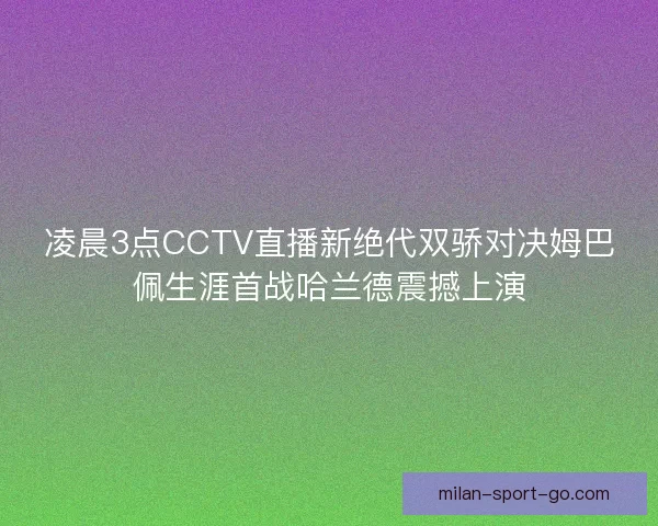 凌晨3点CCTV直播新绝代双骄对决姆巴佩生涯首战哈兰德震撼上演 凌晨3点CCTV直播新绝代双骄对决姆巴佩生涯首战哈兰德震撼上演