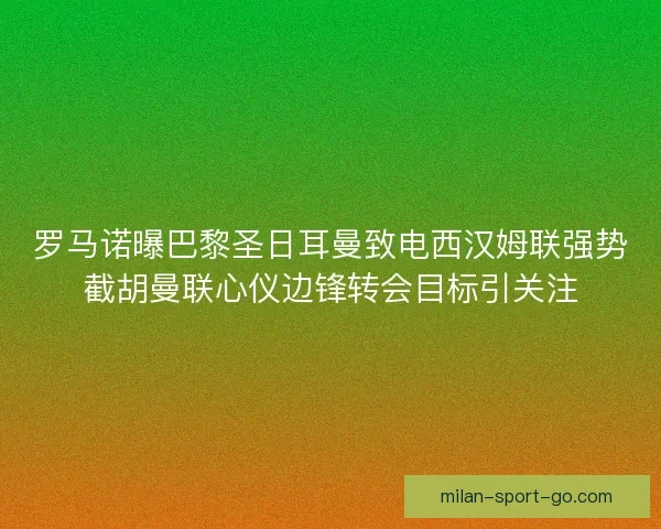 罗马诺曝巴黎圣日耳曼致电西汉姆联强势截胡曼联心仪边锋转会目标引关注 罗马诺曝巴黎圣日耳曼致电西汉姆联强势截胡曼联心仪边锋转会目标引关注